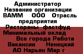 Администратор › Название организации ­ ВАММ  , ООО › Отрасль предприятия ­ Рестораны, фастфуд › Минимальный оклад ­ 20 000 - Все города Работа » Вакансии   . Ненецкий АО,Нарьян-Мар г.